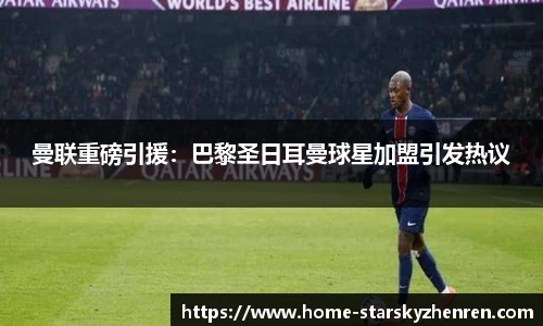曼联重磅引援：巴黎圣日耳曼球星加盟引发热议